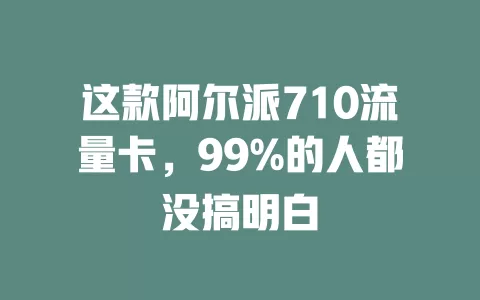 这款阿尔派710流量卡，99%的人都没搞明白
