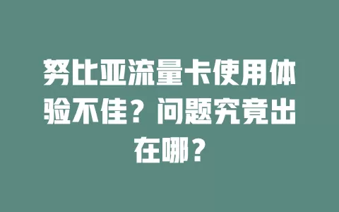 努比亚流量卡使用体验不佳？问题究竟出在哪？