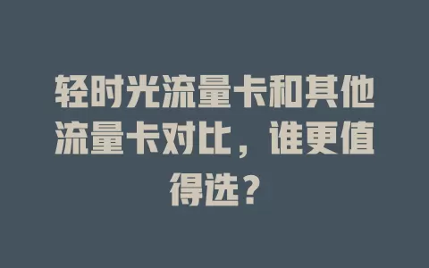 轻时光流量卡和其他流量卡对比，谁更值得选？