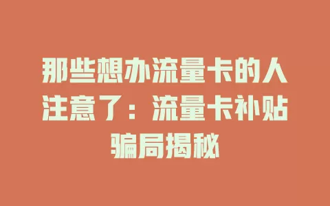 那些想办流量卡的人注意了：流量卡补贴骗局揭秘