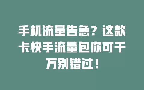 手机流量告急？这款卡快手流量包你可千万别错过！