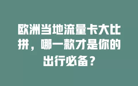 欧洲当地流量卡大比拼，哪一款才是你的出行必备？