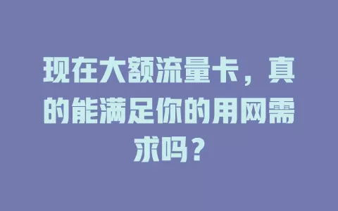 现在大额流量卡，真的能满足你的用网需求吗？