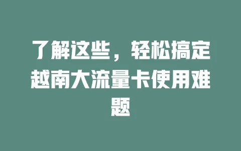 了解这些，轻松搞定越南大流量卡使用难题
