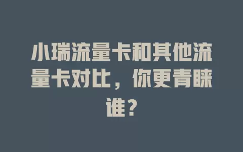 小瑞流量卡和其他流量卡对比，你更青睐谁？