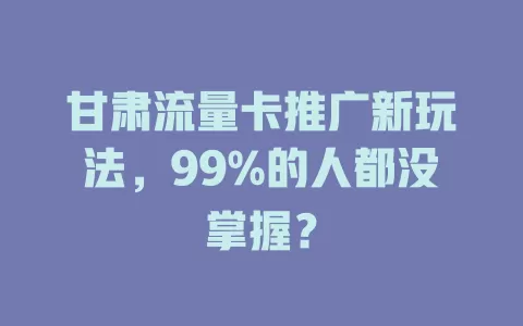 甘肃流量卡推广新玩法，99%的人都没掌握？