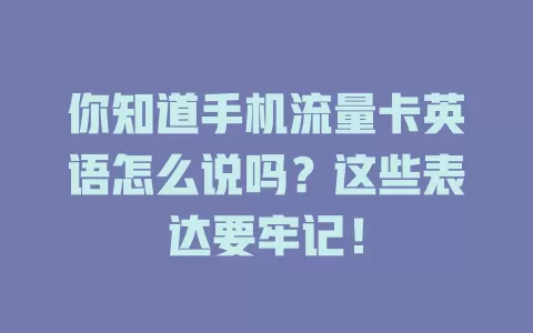 你知道手机流量卡英语怎么说吗？这些表达要牢记！