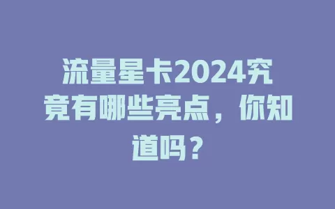 流量星卡2024究竟有哪些亮点，你知道吗？