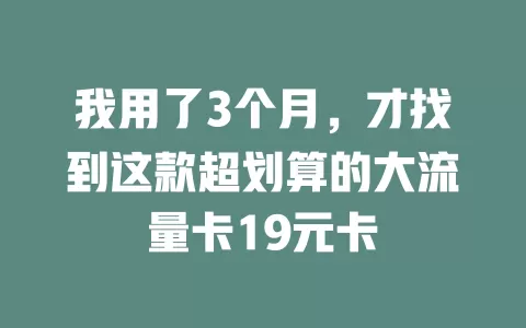 我用了3个月，才找到这款超划算的大流量卡19元卡