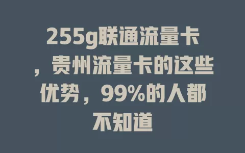 255g联通流量卡，贵州流量卡的这些优势，99%的人都不知道