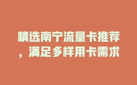 精选南宁流量卡推荐，满足多样用卡需求