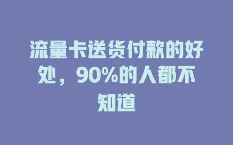 流量卡送货付款的好处，90%的人都不知道