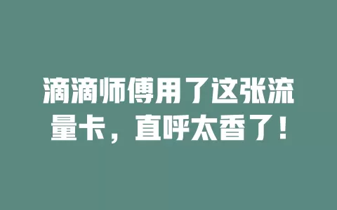 滴滴师傅用了这张流量卡，直呼太香了！