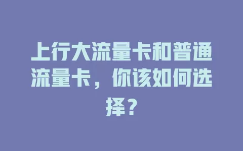 上行大流量卡和普通流量卡，你该如何选择？