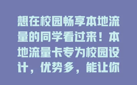 想在校园畅享本地流量的同学看过来！本地流量卡专为校园设计，优势多，能让你畅快上网，还省钱，是学习生活好帮手，快来选适合自己的开启精彩校园网络生活