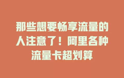 那些想要畅享流量的人注意了！阿里各种流量卡超划算