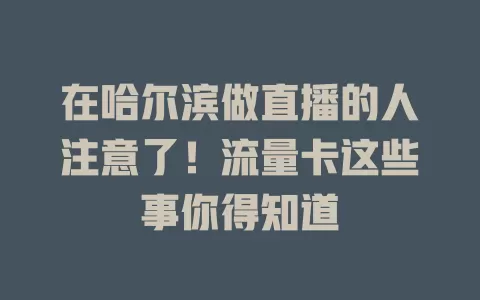 在哈尔滨做直播的人注意了！流量卡这些事你得知道