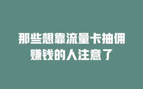 那些想靠流量卡抽佣赚钱的人注意了