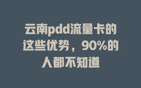 云南pdd流量卡的这些优势，90%的人都不知道