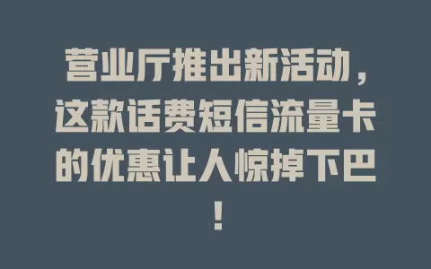 营业厅推出新活动，这款话费短信流量卡的优惠让人惊掉下巴！