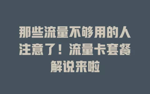 那些流量不够用的人注意了！流量卡套餐解说来啦