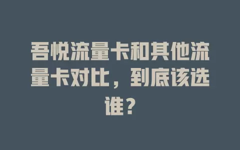 吾悦流量卡和其他流量卡对比，到底该选谁？