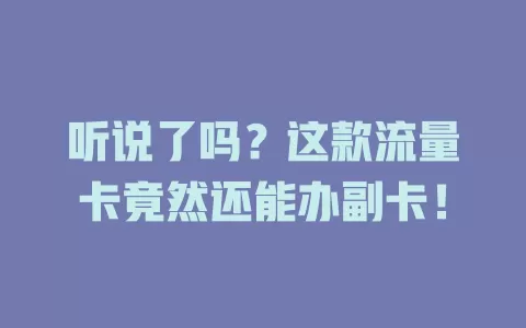 听说了吗？这款流量卡竟然还能办副卡！