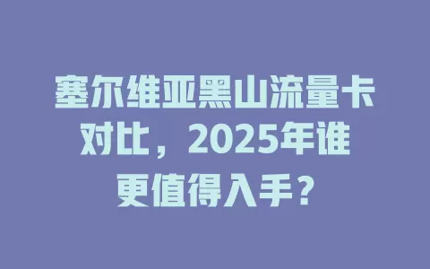 塞尔维亚黑山流量卡对比，2025年谁更值得入手？