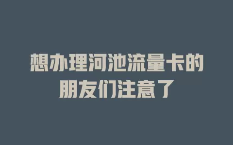 想办理河池流量卡的朋友们注意了