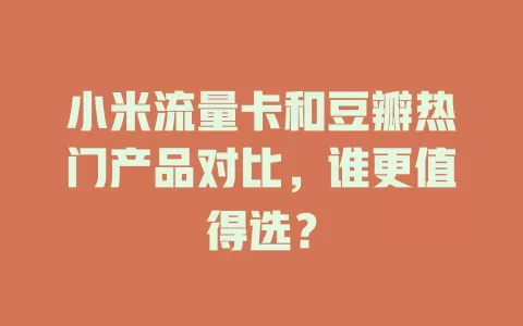 小米流量卡和豆瓣热门产品对比，谁更值得选？