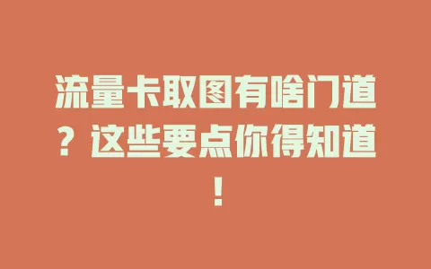 流量卡取图有啥门道？这些要点你得知道！
