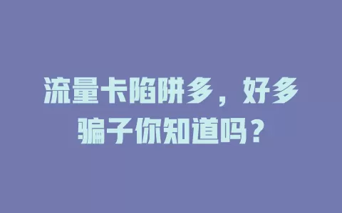 流量卡陷阱多，好多骗子你知道吗？