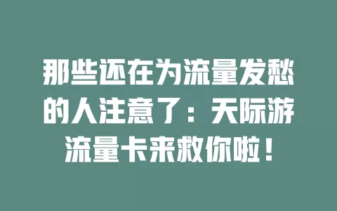 那些还在为流量发愁的人注意了：天际游流量卡来救你啦！