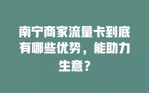 南宁商家流量卡到底有哪些优势，能助力生意？