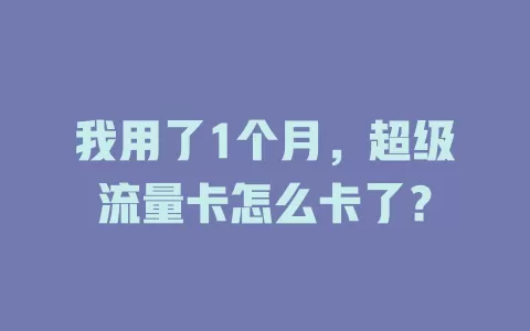 我用了1个月，超级流量卡怎么卡了？