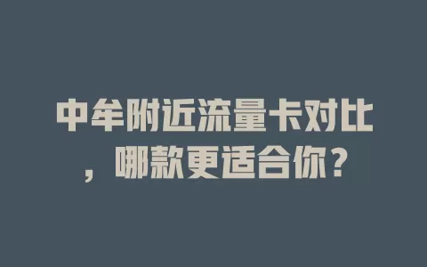 中牟附近流量卡对比，哪款更适合你？