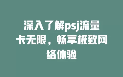 深入了解psj流量卡无限，畅享极致网络体验