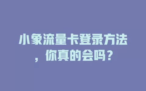 小象流量卡登录方法，你真的会吗？