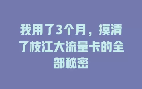 我用了3个月，摸清了枝江大流量卡的全部秘密
