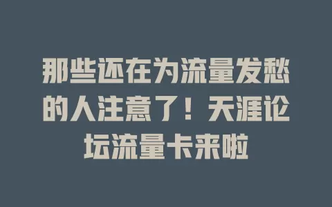 那些还在为流量发愁的人注意了！天涯论坛流量卡来啦