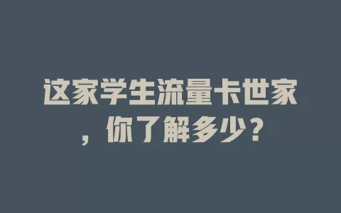 这家学生流量卡世家，你了解多少？