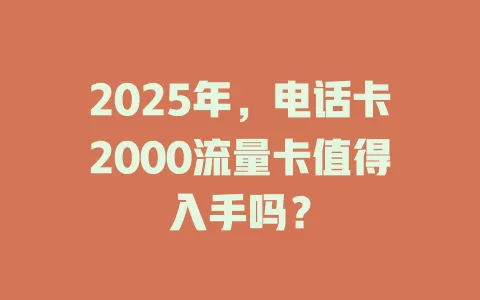 2025年，电话卡2000流量卡值得入手吗？