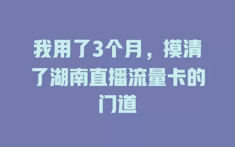我用了3个月，摸清了湖南直播流量卡的门道