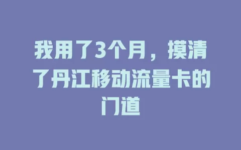 我用了3个月，摸清了丹江移动流量卡的门道
