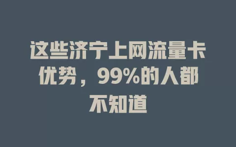 这些济宁上网流量卡优势，99%的人都不知道