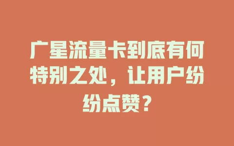 广星流量卡到底有何特别之处，让用户纷纷点赞？