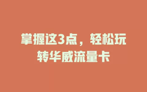 掌握这3点，轻松玩转华威流量卡