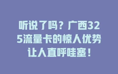 听说了吗？广西325流量卡的惊人优势让人直呼哇塞！