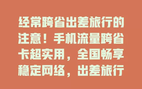 经常跨省出差旅行的注意！手机流量跨省卡超实用，全国畅享稳定网络，出差旅行必备，选卡要点快来看