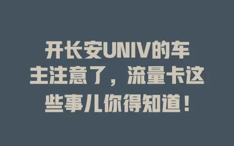 开长安UNIV的车主注意了，流量卡这些事儿你得知道！